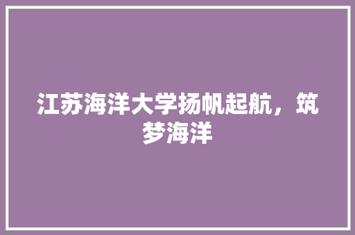 江苏海洋大学扬帆起航，筑梦海洋