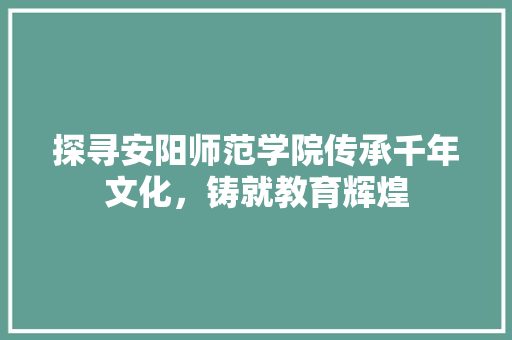 探寻安阳师范学院传承千年文化，铸就教育辉煌
