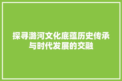 探寻潞河文化底蕴历史传承与时代发展的交融  第1张