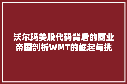 沃尔玛美股代码背后的商业帝国剖析WMT的崛起与挑战