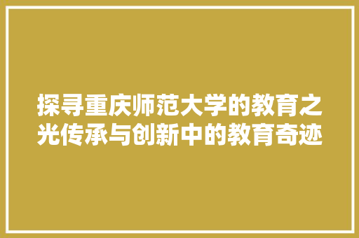 探寻重庆师范大学的教育之光传承与创新中的教育奇迹