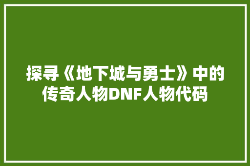 探寻《地下城与勇士》中的传奇人物DNF人物代码
