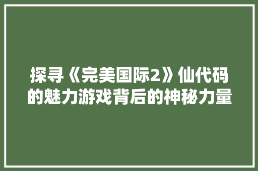 探寻《完美国际2》仙代码的魅力游戏背后的神秘力量