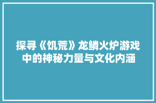 探寻《饥荒》龙鳞火炉游戏中的神秘力量与文化内涵