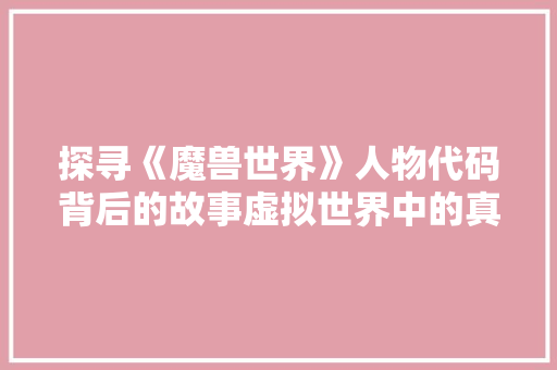 探寻《魔兽世界》人物代码背后的故事虚拟世界中的真实灵魂