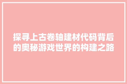 探寻上古卷轴建材代码背后的奥秘游戏世界的构建之路