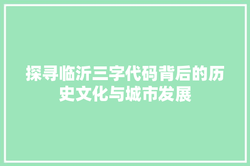探寻临沂三字代码背后的历史文化与城市发展