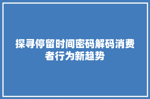 探寻停留时间密码解码消费者行为新趋势