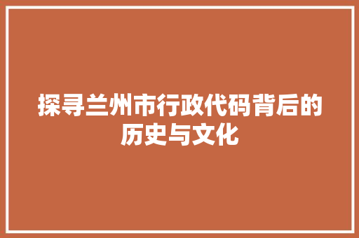 探寻兰州市行政代码背后的历史与文化