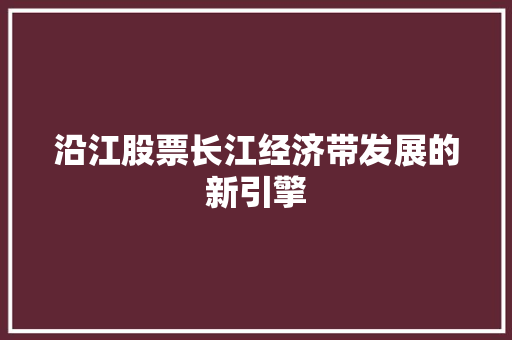 沿江股票长江经济带发展的新引擎