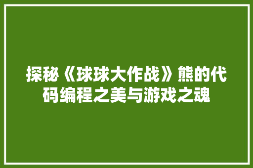 探秘《球球大作战》熊的代码编程之美与游戏之魂  第1张