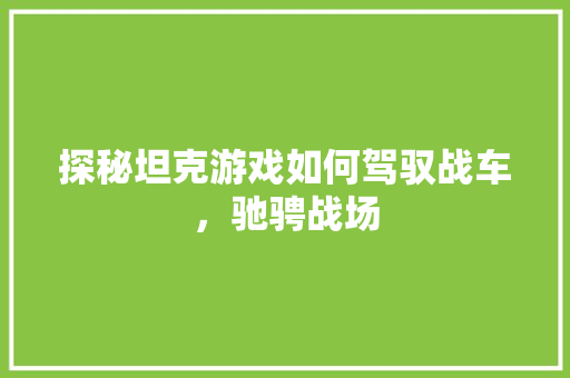 探秘坦克游戏如何驾驭战车，驰骋战场  第1张