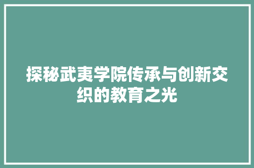 探秘武夷学院传承与创新交织的教育之光  第1张