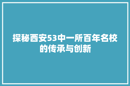 探秘西安53中一所百年名校的传承与创新