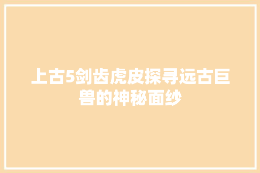上古5剑齿虎皮探寻远古巨兽的神秘面纱  第1张