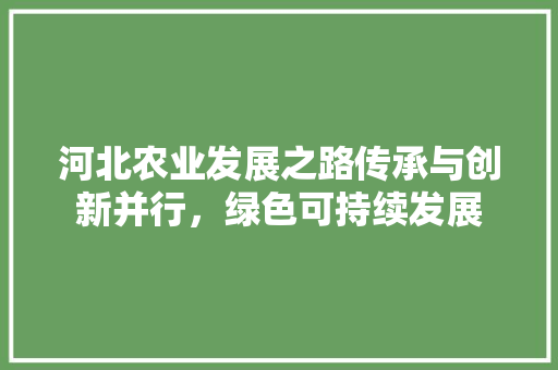 河北农业发展之路传承与创新并行，绿色可持续发展