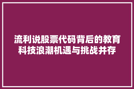 流利说股票代码背后的教育科技浪潮机遇与挑战并存