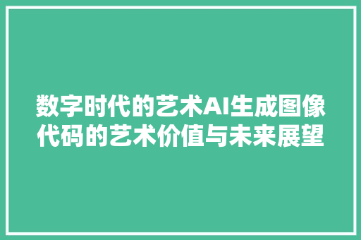 数字时代的艺术AI生成图像代码的艺术价值与未来展望
