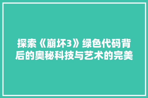 探索《崩坏3》绿色代码背后的奥秘科技与艺术的完美融合