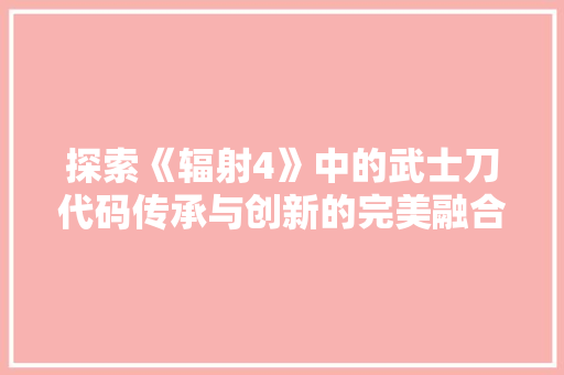 探索《辐射4》中的武士刀代码传承与创新的完美融合