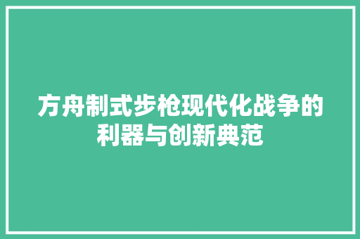 方舟制式步枪现代化战争的利器与创新典范