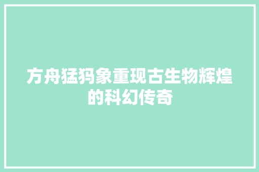方舟猛犸象重现古生物辉煌的科幻传奇