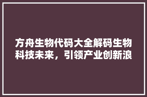 方舟生物代码大全解码生物科技未来，引领产业创新浪潮  第1张