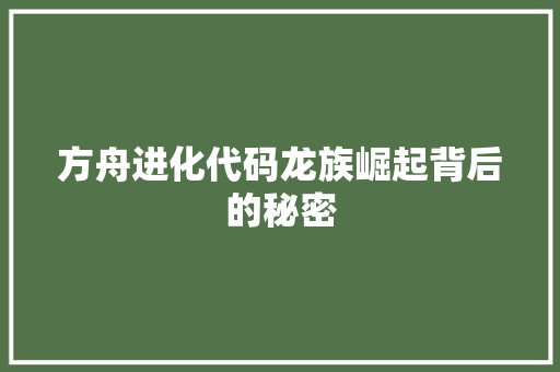 方舟进化代码龙族崛起背后的秘密  第1张