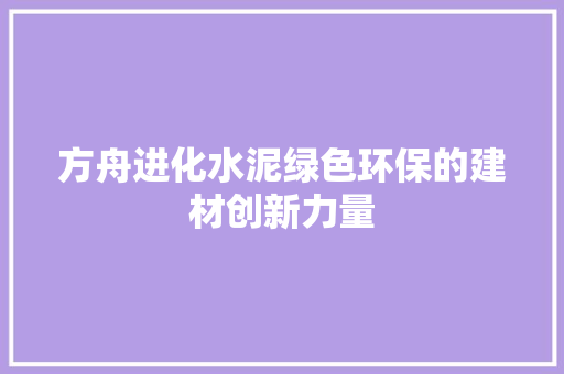 方舟进化水泥绿色环保的建材创新力量