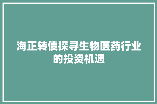 海正转债探寻生物医药行业的投资机遇