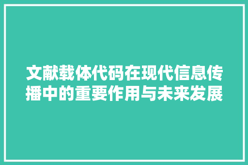 文献载体代码在现代信息传播中的重要作用与未来发展趋势