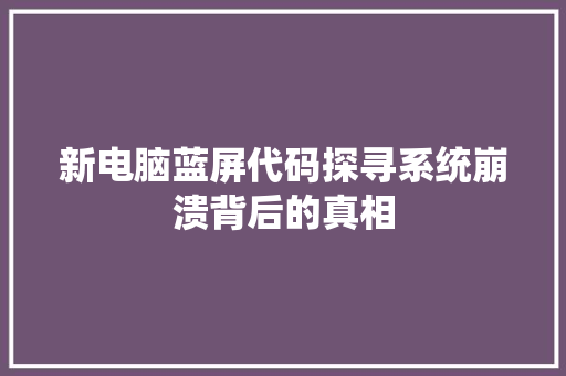 新电脑蓝屏代码探寻系统崩溃背后的真相  第1张