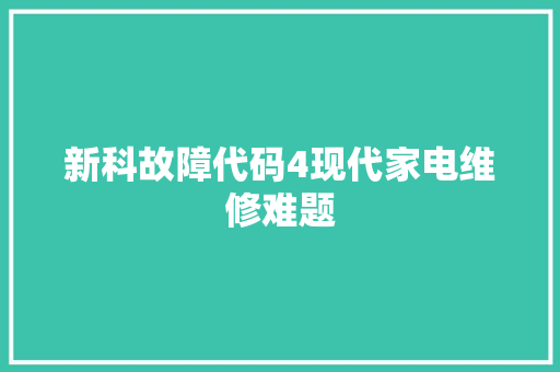 新科故障代码4现代家电维修难题  第1张