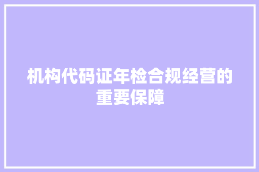 机构代码证年检合规经营的重要保障
