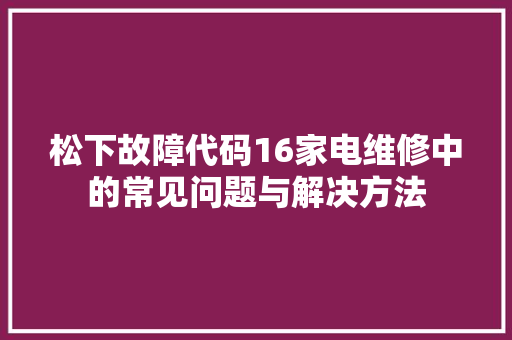 松下故障代码16家电维修中的常见问题与解决方法