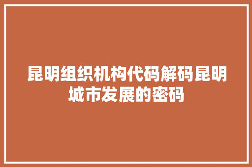 昆明组织机构代码解码昆明城市发展的密码  第1张
