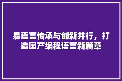 易语言传承与创新并行，打造国产编程语言新篇章  第1张