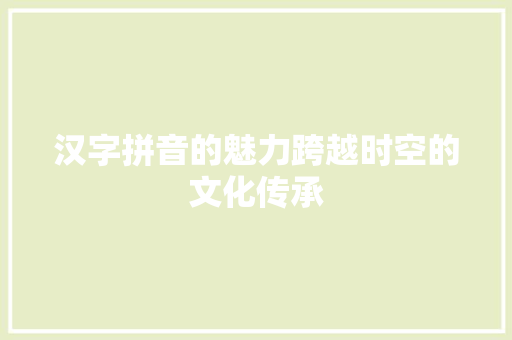 汉字拼音的魅力跨越时空的文化传承
