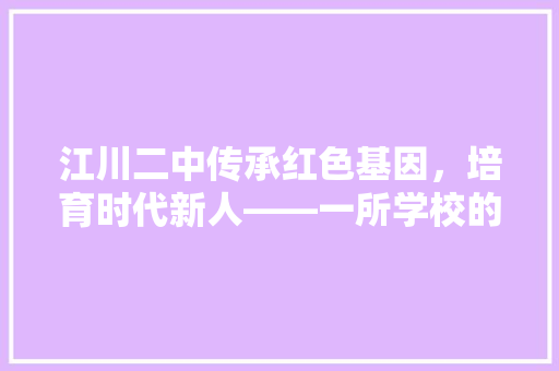 江川二中传承红色基因，培育时代新人——一所学校的育人之路