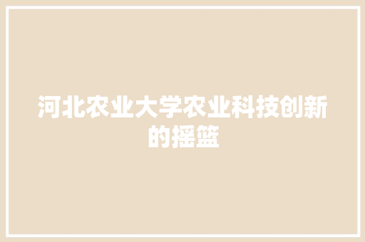 河北农业大学农业科技创新的摇篮
