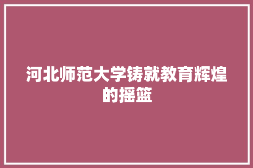 河北师范大学铸就教育辉煌的摇篮