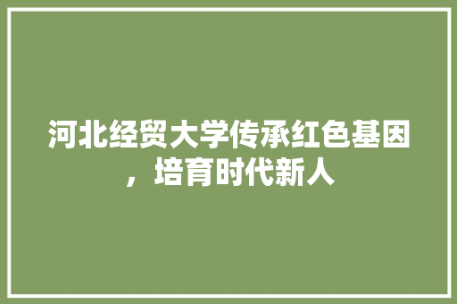 河北经贸大学传承红色基因，培育时代新人