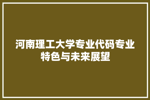 河南理工大学专业代码专业特色与未来展望