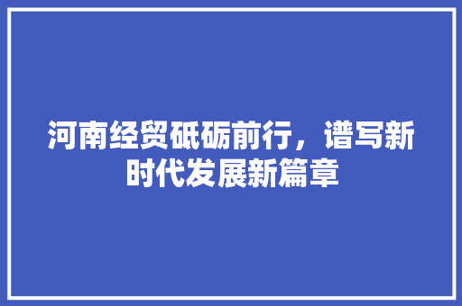 河南经贸砥砺前行，谱写新时代发展新篇章