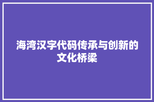 海湾汉字代码传承与创新的文化桥梁