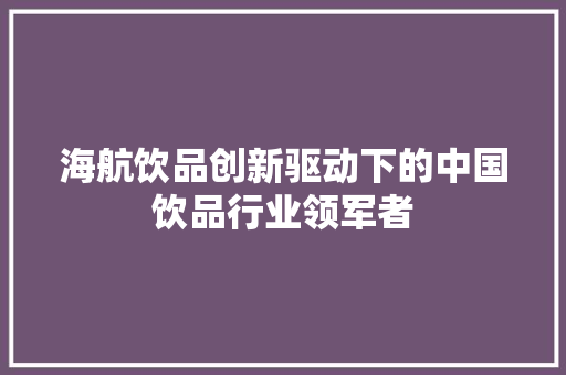 海航饮品创新驱动下的中国饮品行业领军者  第1张