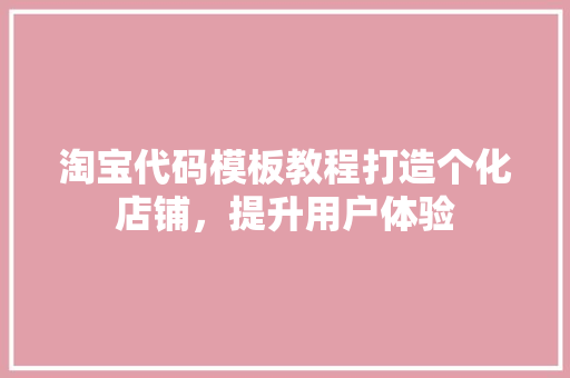 淘宝代码模板教程打造个化店铺，提升用户体验