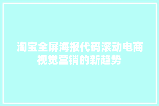 淘宝全屏海报代码滚动电商视觉营销的新趋势