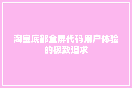 淘宝底部全屏代码用户体验的极致追求
