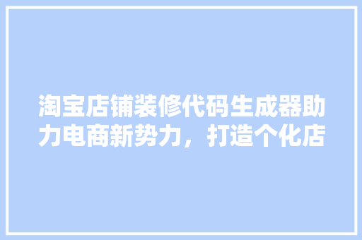 淘宝店铺装修代码生成器助力电商新势力，打造个化店铺空间